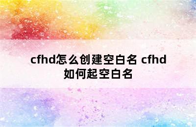 cfhd怎么创建空白名 cfhd如何起空白名